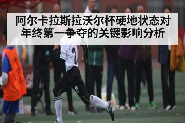 阿尔卡拉斯拉沃尔杯硬地状态对年终第一争夺的关键影响分析