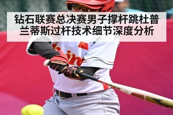 钻石联赛总决赛男子撑杆跳杜普兰蒂斯过杆技术细节深度分析