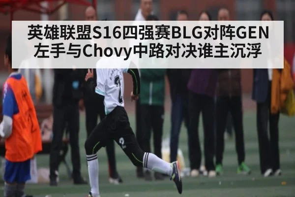 英雄联盟S16四强赛BLG对阵GEN左手与Chovy中路对决谁主沉浮