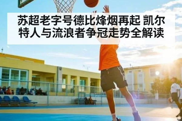 苏超老字号德比烽烟再起 凯尔特人与流浪者争冠走势全解读