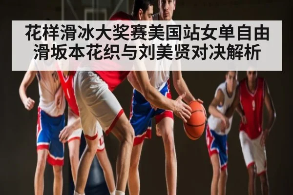 花样滑冰大奖赛美国站女单自由滑坂本花织与刘美贤对决解析