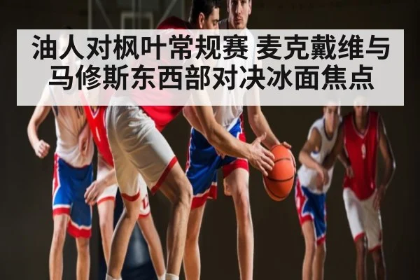 油人对枫叶常规赛 麦克戴维与马修斯东西部对决冰面焦点