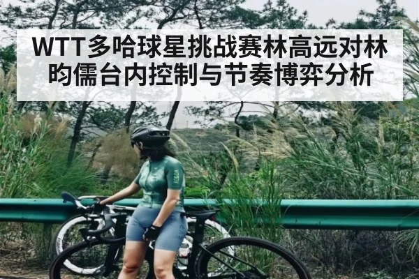 WTT多哈球星挑战赛林高远对林昀儒台内控制与节奏博弈分析