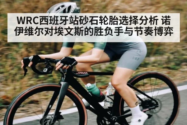 WRC西班牙站砂石轮胎选择分析 诺伊维尔对埃文斯的胜负手与节奏博弈
