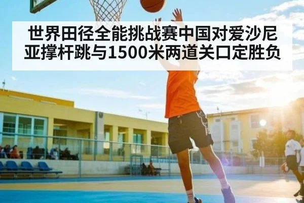 世界田径全能挑战赛中国对爱沙尼亚撑杆跳与1500米两道关口定胜负